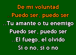 De mi voluntad
..Puedo ser, puedo ser
..Tu amante o tu enemigo
Puedo ser, puedo ser
..El fuego, el olvido

Siono,siono l