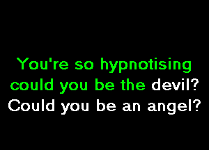 You're so hypnotising

could you be the devil?
Could you be an angel?