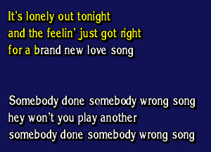 It's lonely out tonight
and the feelin'just got n'ght
for a brand new love song

Somebody done somebody wrong song
hey won't you play another
somebody done somebody wrong song
