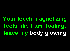Your touch magnetizing
feels like I am floating,
leave my body glowing