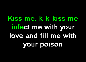 Kiss me, k-k-kiss me
infect me with your

love and fill me with
your poison