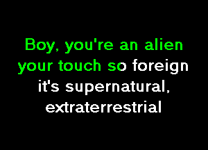 Boy, you're an alien
your touch so foreign

it's supernatu ral,
extraterrestrial