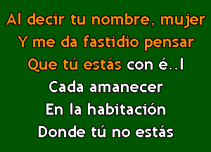 Al decir tu hombre, mujer
Y me da fastidio pensar
Que to (9511ng con 6E..l
Cada amanecer
En la habitacic'm
Donde tu no (951135