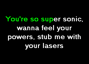 You're so super sonic,
wanna feel your

powers, stub me with
your lasers