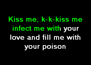 Kiss me, k-k-kiss me
infect me with your

love and fill me with
your poison