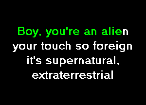 Boy, you're an alien
your touch so foreign

it's supernatu ral,
extraterrestrial