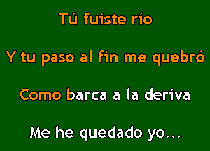 Tu fuiste rio
Y tu paso al fin me quebrd

Como barca a la deriva

Me he quedado yo...