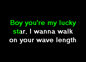 Boy you're my lucky

star. I wanna walk
on your wave length