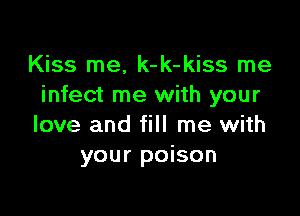 Kiss me, k-k-kiss me
infect me with your

love and fill me with
your poison