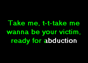 Take me, t-t-take me

wanna be your victim,
ready for abduction