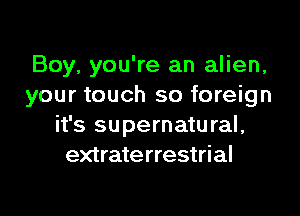 Boy, you're an alien,
your touch so foreign

it's supernatu ral,
extraterrestrial