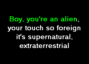 Boy, you're an alien,
your touch so foreign

it's supernatu ral,
extraterrestrial