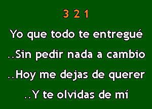 3 2 1
Yo que todo te entregus'z
..Sin pedir nada a cambio
..Hoy me dejas de querer

..Y te olvidas de mi