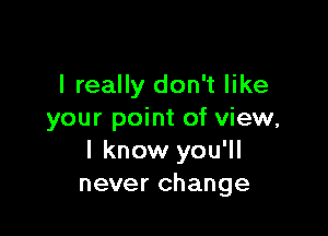 I really don't like

your point of view,
I know you'll
never change