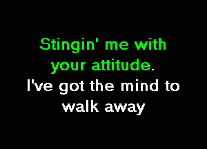 Stingin' me with
your attitude.

I've got the mind to
walk away