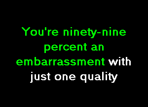 You're ninety-nine
percent an

embarrassment with
just one quality