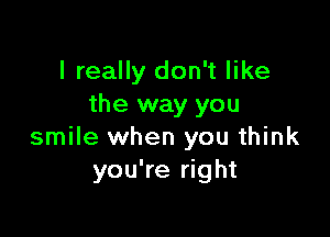 I really don't like
the way you

smile when you think
you're right