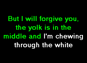 But I will forgive you,
the yolk is in the

middle and I'm chewing
through the white