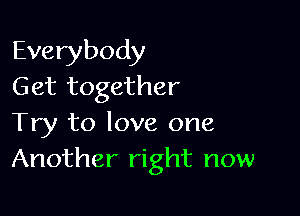 Everybody
Get together

Try to love one
Another right now