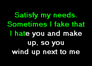 Satisfy my needs.
Sometimes I fake that
I hate you and make
up, so you
wind up next to me