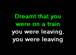 Dreamt that you
were on a train

you were leaving,
you were leaving