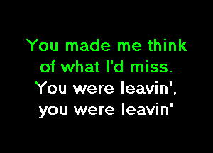 You made me think
of what I'd miss.

You were leavin',
you were Ieavin'