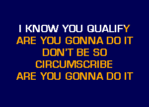 I KNOW YOU QUALIFY
ARE YOU GONNA DO IT
DON'T BE SO
CIRCUMSCRIBE
ARE YOU GONNA DO IT