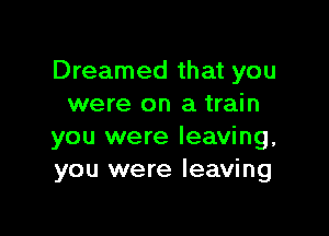 Dreamed that you
were on a train

you were leaving,
you were leaving