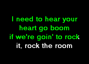 I need to hear your
heart go boom

if we're goin' to rock
it, rock the room