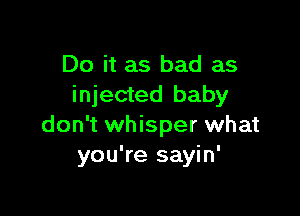 Do it as bad as
injected baby

don't whisper what
you're sayin'