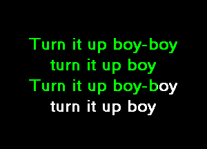 Turn it up boy-boy
turn it up boy

Turn it up boy-boy
turn it up boy