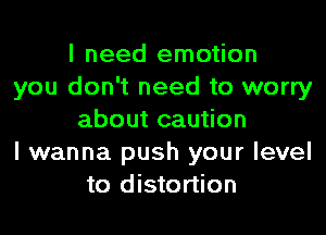 I need emotion
you don't need to worry

about caution
I wanna push your level
to distortion