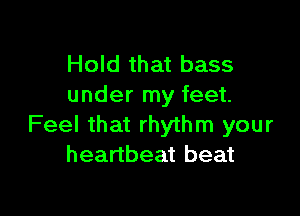Hold that bass
under my feet.

Feel that rhythm your
heartbeat beat