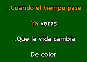 ..Cuando el tiempo pase

Ya veras
..Que la Vida cambia

De color