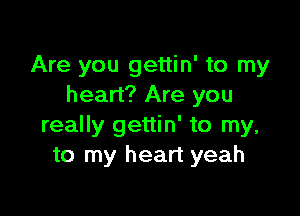 Are you gettin' to my
heart? Are you

really gettin' to my,
to my heart yeah