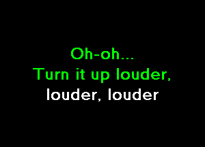 Oh-oh...

Turn it up louder,
Ioudenlouder