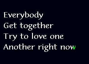 Everybody
Get together

Try to love one
Another right now