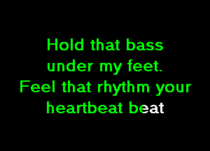 Hold that bass
under my feet.

Feel that rhythm your
heartbeat beat