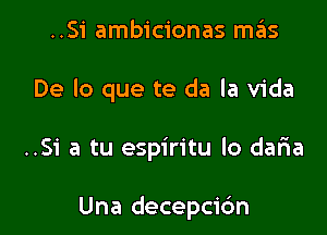 ..Si ambicionas mas
De lo que te da la Vida

..S1' a tu espiritu lo daria

Una decepcic'm