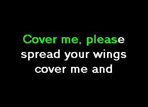 Cover me, please

spread your wings
cover me and