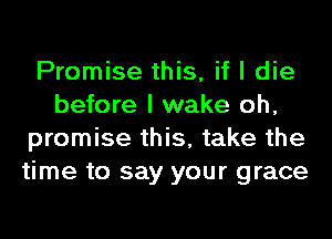 Promise this, if I die
before I wake oh,
promise this, take the
time to say your grace