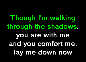 Though I'm walking
through the shadows,
you are with me
and you comfort me,
lay me down now