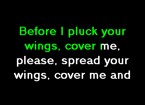 Before I pluck your
wings, cover me,

please, spread your
wings. cover me and