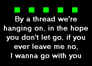 El El El El El
By a thread we're
hanging on, in the hope
you don't let go, if you
ever leave me no,

I wanna go with you