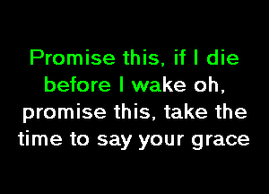 Promise this, if I die
before I wake oh,
promise this, take the
time to say your grace