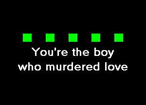 DDDDD

You're the boy
who murdered love