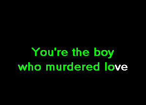 You're the boy
who murdered love