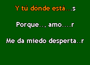 Y to dbnde esta...s

Porque. ., amo....

Me da miedo desperta..r