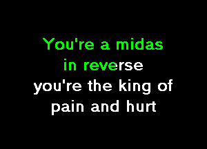 You're a midas
in reverse

you're the king of
pain and hurt