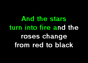 And the stars
turn into fire and the

roses change
from red to black